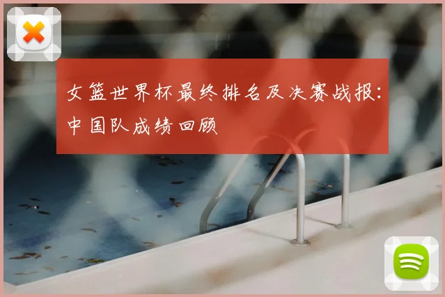 女篮世界杯最终排名及决赛战报:中国队成绩回顾