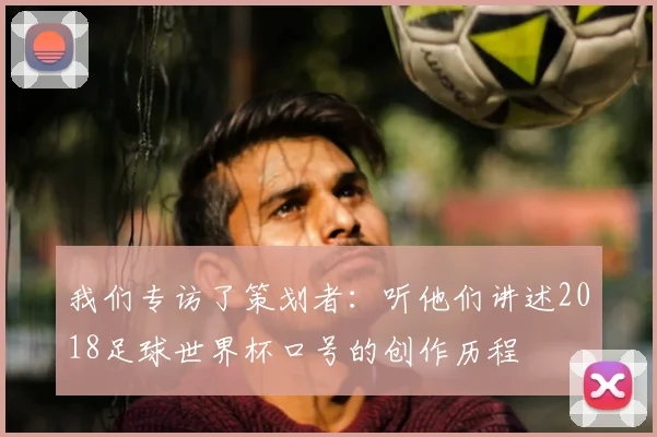 我们专访了策划者：听他们讲述2018足球世界杯口号的创作历程
